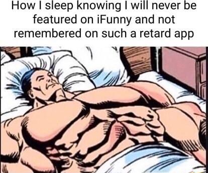How sleep knowing will never be featured on iFunny and not remembered on such a retard app