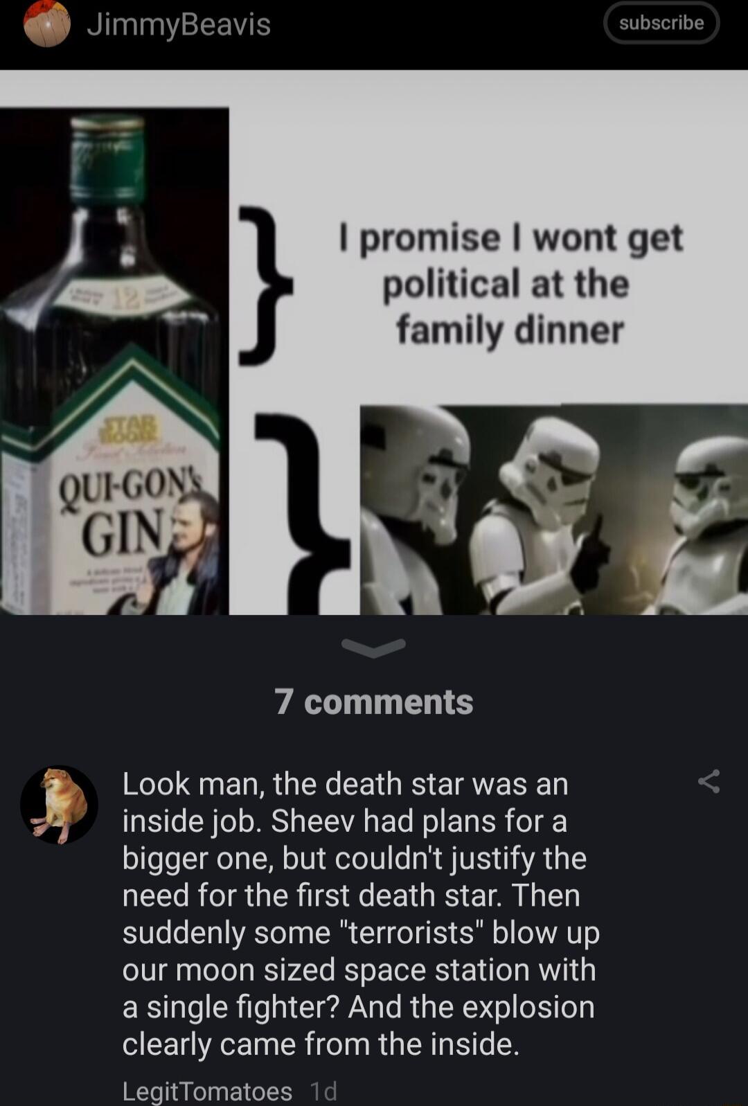 JimmyBeavis promise wont get political at the family dinner 7 comments inside job Sheev had plans for a bigger one but couldnt justify the need for the first death star Then suddenly some terrorists blow up our moon sized space station with a single fighter And the explosion clearly came from the inside LegitTomatoes KT LR G CE IS ETAVEREN g