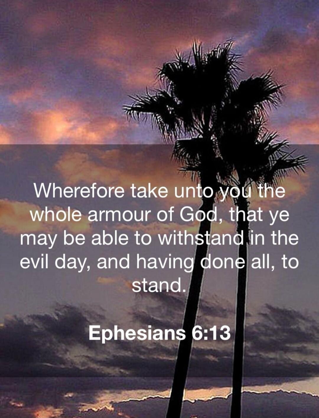 Wherefore take unto you the whole armour of God, that ye may be able to withstand in the evil day, and having done all, to stand. Ephesians 6:13