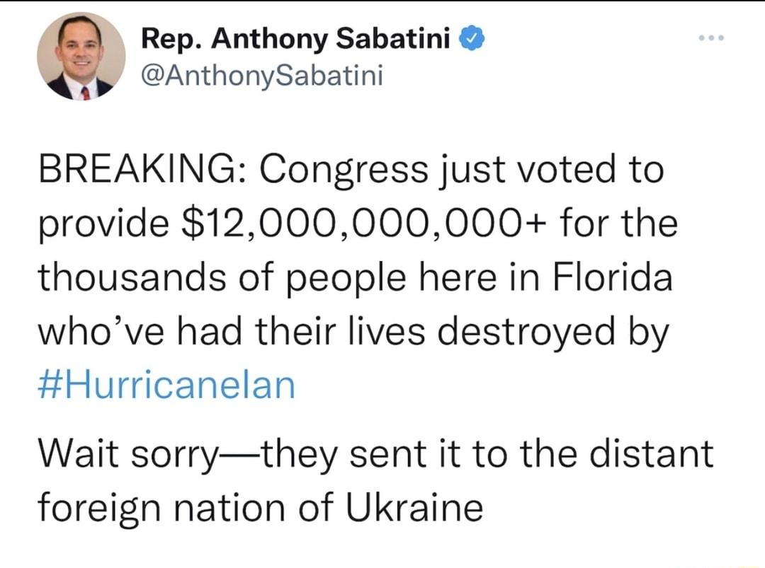 Rep Anthony Sabatini AnthonySabatini BREAKING Congress just voted to provide 12000000000 for the thousands of people here in Florida whove had their lives destroyed by Hurricanelan Wait sorrythey sent it to the distant foreign nation of Ukraine