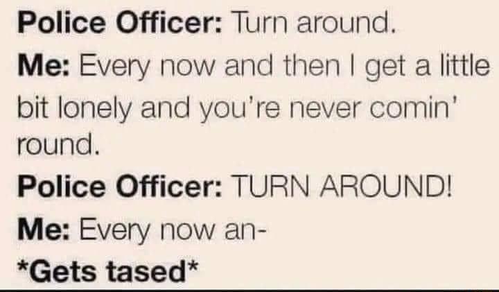 Police Officer Turn around Me Every now and then get a little bit lonely and youre never comin round Police Officer TURN AROUND Me Every now an Gets tased