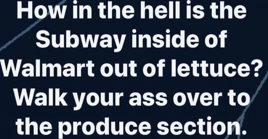 How in the hell is the Subway inside of Walmart out of lettuce? Walk your ass over to the produce section.