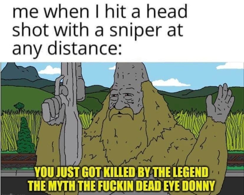 me when hit a head shot with a sniper at any distance YOU JUSTGOT KILLED BYTHE LEGEND THE MYTH THE FUCKIN DEAD EYE DONNY