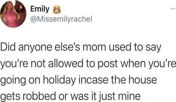 Emily Missemilyrachel Did anyone elses mom used to say youre not allowed to post when youre going on holiday incase the house gets robbed or was it just mine
