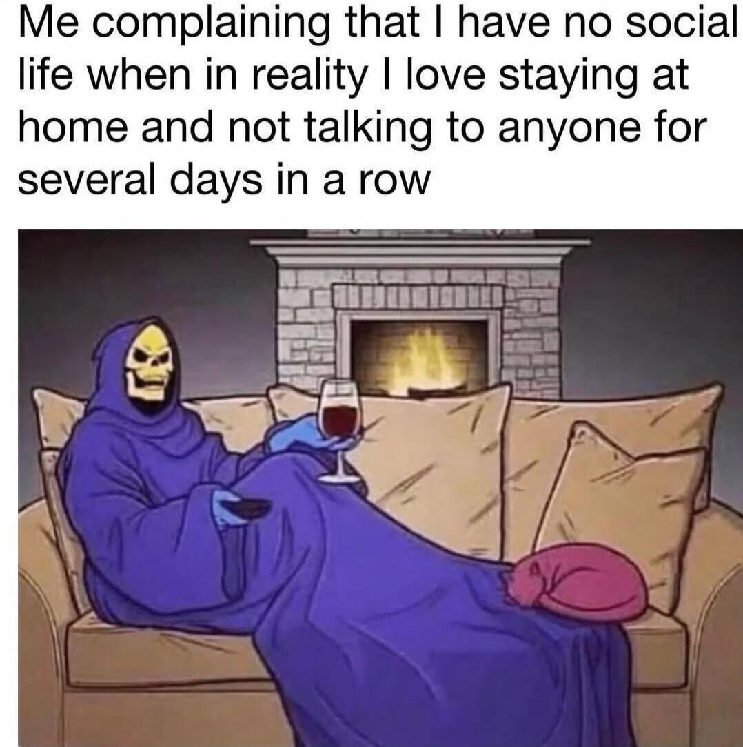 Me complaining that I have no social life when in reality I love staying at home and not talking to anyone for several days in a row