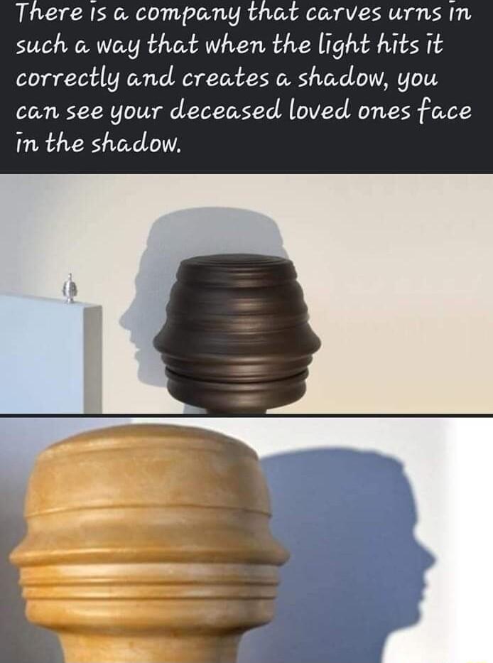 There Is company that carves urns In such o way that when the light hits it correctly and creates a shadow you can see your deceased loved ones face in the shadow