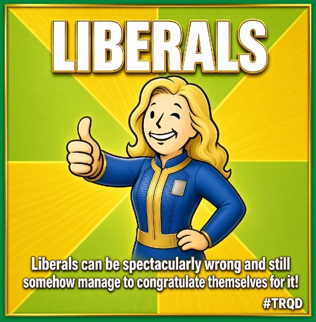 LIBERALS Liberals can be spectacularly wrong and still somehow manage to congratulate themselves for it! #TRQD
