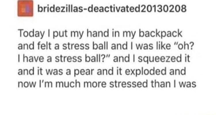 B bridezillas deactivated20130208 Today put my hand in my backpack and felt a stress ball and was like oh have a stress ball and squeezed it and it was a pear and it exploded and now Im much more stressed than was