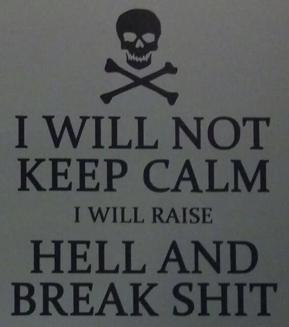 I WILL NOT KEEP CALM I WILL RAISE HELL AND BREAK SHIT