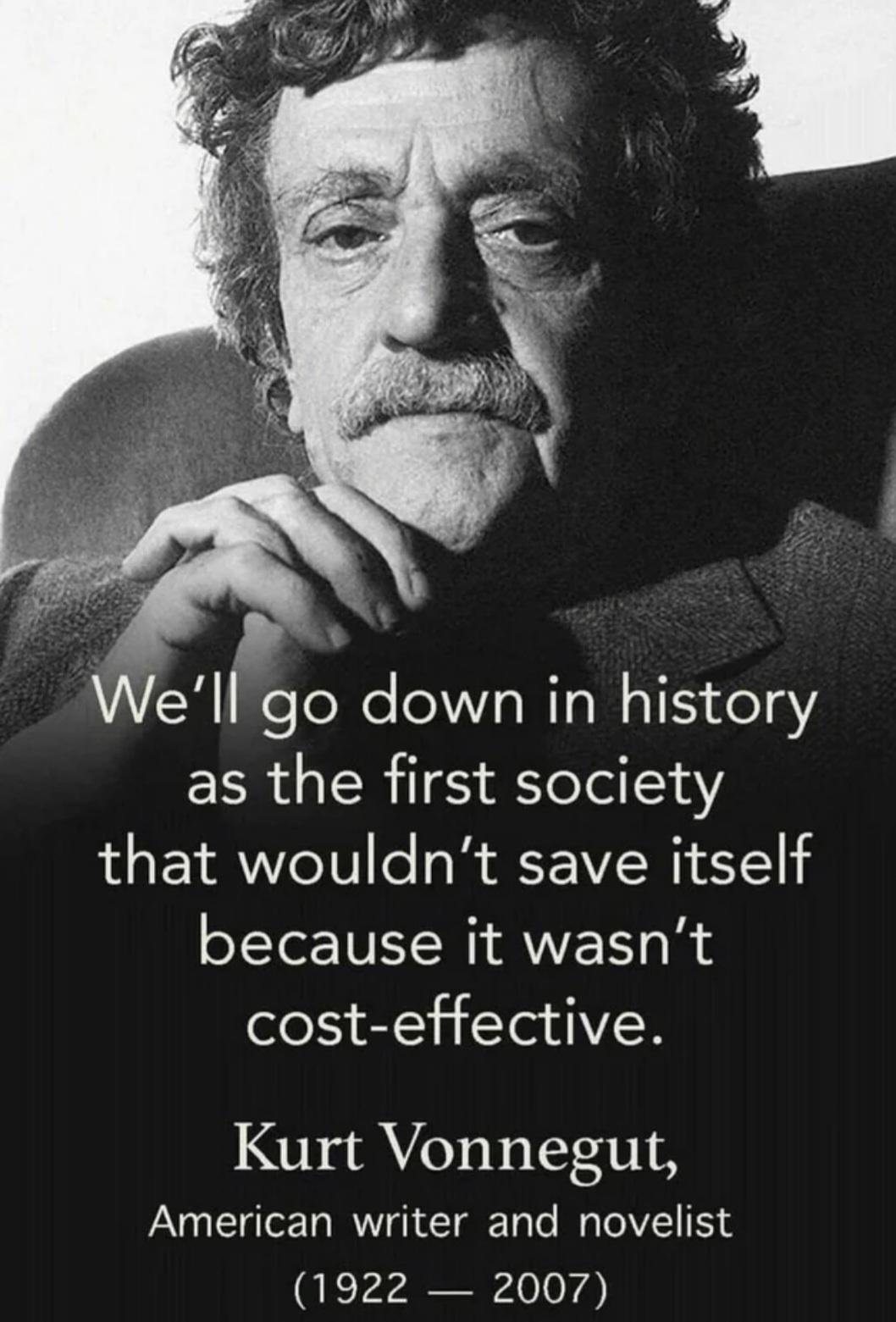 Wellgo down in history as the first society that wouldnt save itself because it wasnt cost effective Kurt Vonnegut American writer and novelist 1922 2007