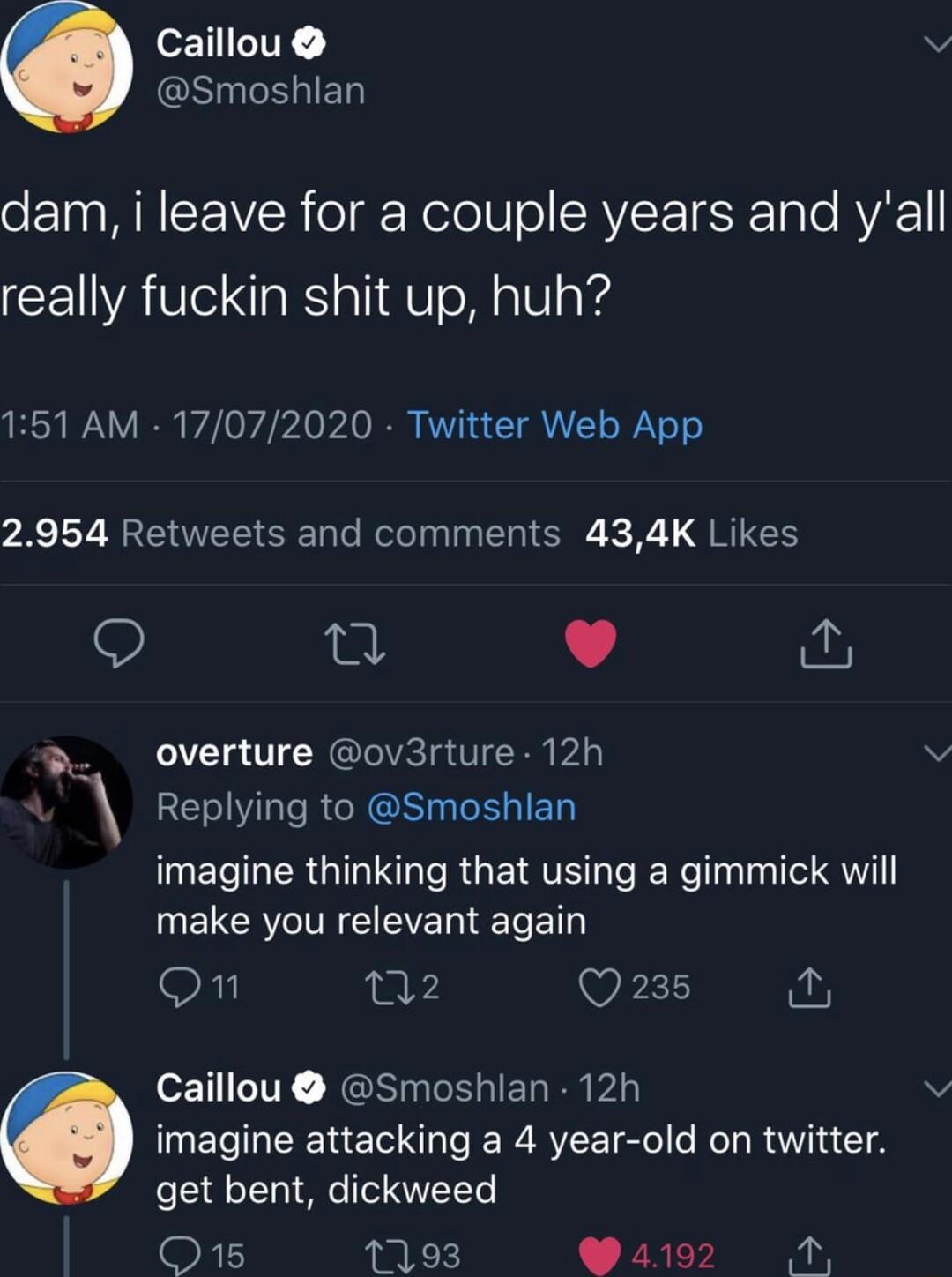 eTIILITY v GSELIE TR WNICEIVER ol NololUo SRAVETSEE aTe RVAE really fuckin shit up huh 151 AM 17072020 Twitter Web App 2954 Retweets and comments 434K Likes J overture ov3rture 12h v Replying to Smoshlan imagine thinking that using a gimmick will MELCRTT CIEVET TS T on 2 W ot Caillou Smoshlan 12h v imagine attacking a 4 year old on twitter get bent dickweed O15 193 3