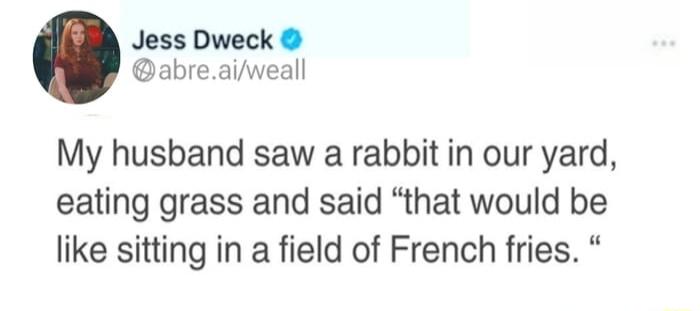 Jess Dweck abreaiweall My husband saw a rabbit in our yard eating grass and said that would be like sitting in a field of French fries