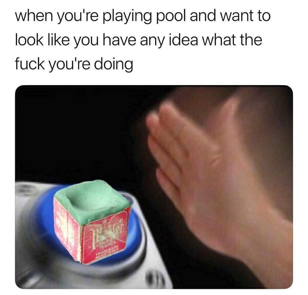 when youre playing pool and want to look like you have any idea what the fuck youre doing