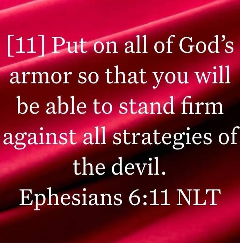 [11] Put on all of God's armor so that you will be able to stand firm against all strategies of the devil. Ephesians 6:11 NLT
