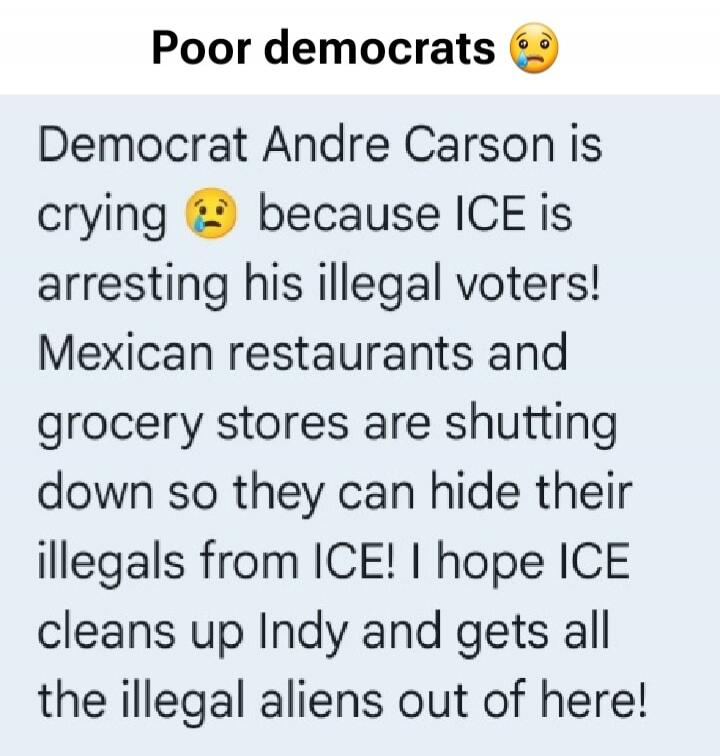 Poor democrats 😭 Democrat Andre Carson is crying 😭 because ICE is arresting his illegal voters! Mexican restaurants and grocery stores are shutting down so they can hide their illegals from ICE! I hope ICE cleans up Indy and gets all the illegal aliens out of here!