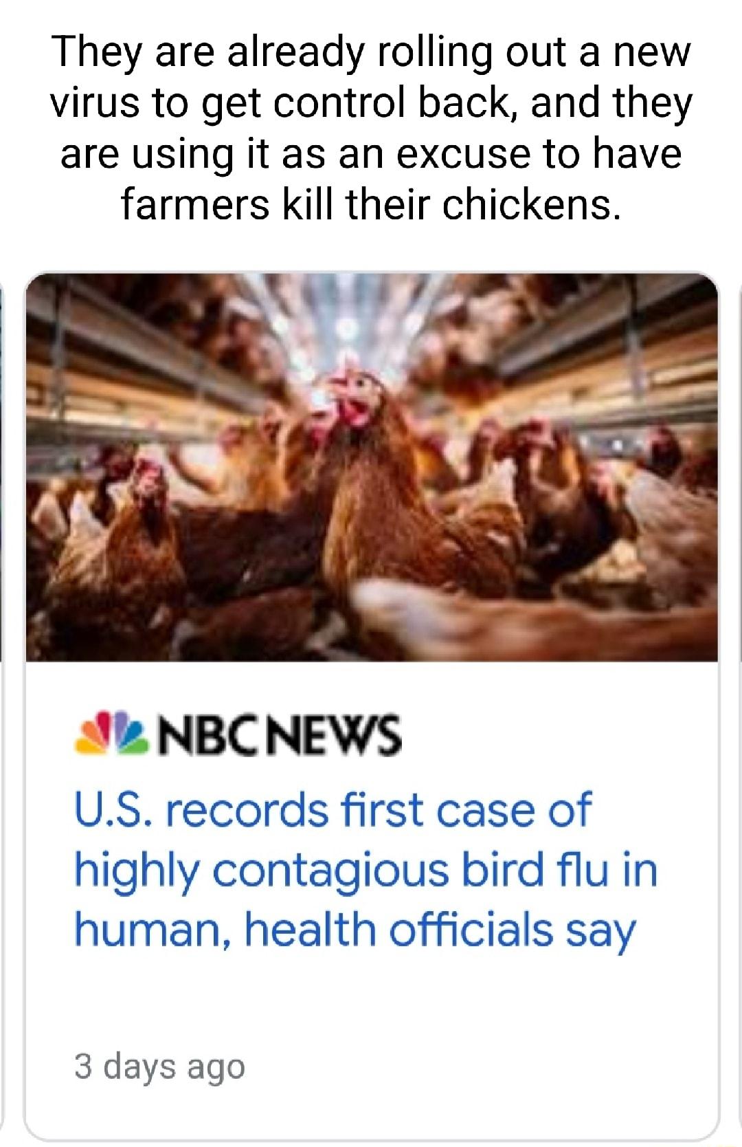 They are already rolling out a new virus to get control back and they are using it as an excuse to have farmers Kkill their chickens 2 NBCNEWS US records first case of highly contagious bird flu in human health officials say 3 days ago