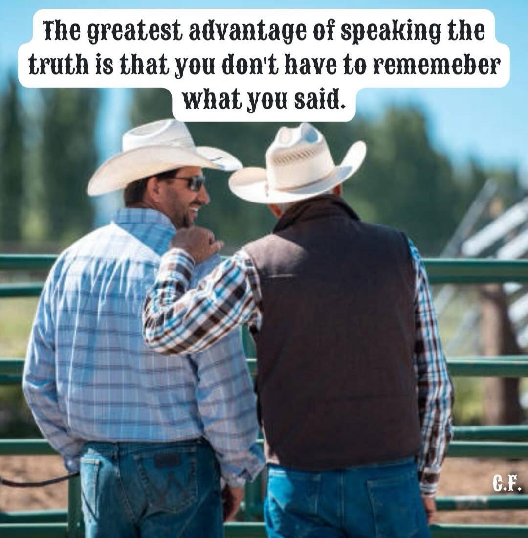The greatest advantage of speaking the truth is that you don't have to rememeber what you said.