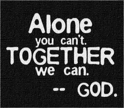 Alone you can't. TOGETHER we can. -- GOD.