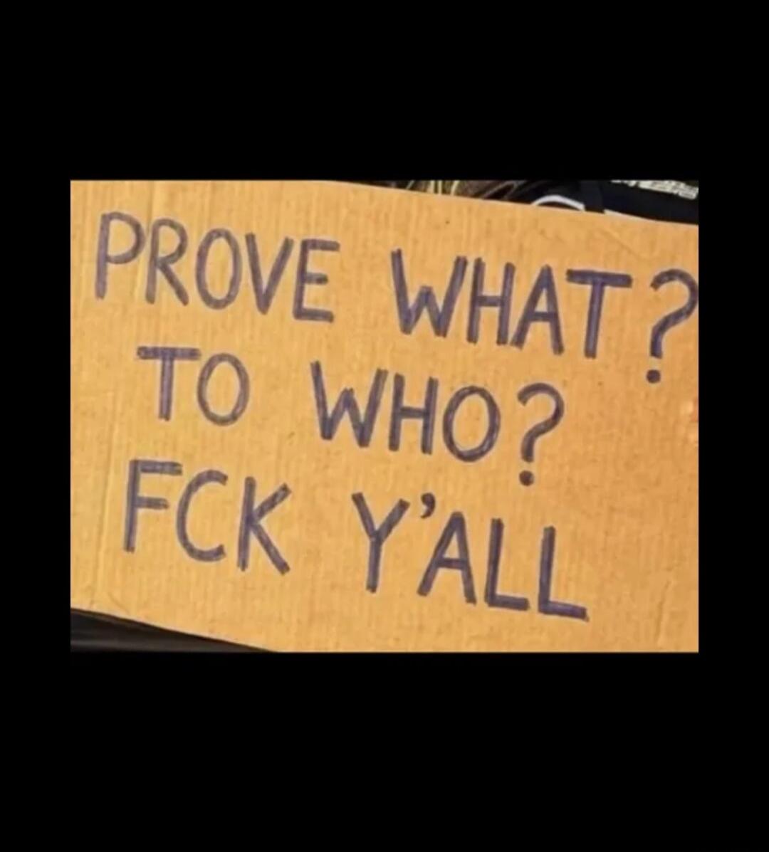 PROVE WHAT? TO WHO? FCK Y'ALL