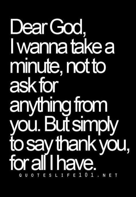 Dear God, I wanna take a minute, not to ask for anything from you. But simply to say thank you, for all I have. QUOTESLIFE101.NET