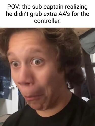 POV the sub captain realizing he didnt grab extra AAs for the controller