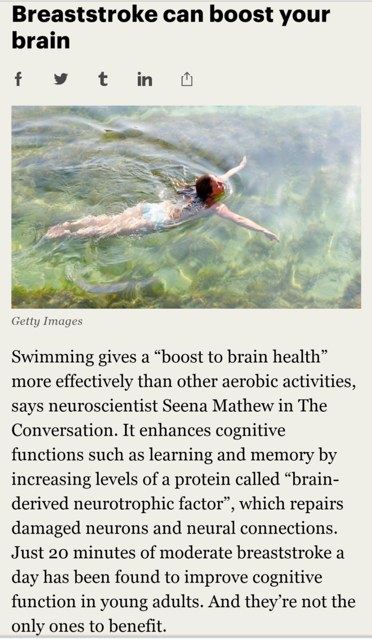 Breaststroke can boost your brain Getty Images Swimming gives a boost to brain health more effectively than other aerobic activities says neuroscientist Seena Mathew in The Conversation It enhances cognitive functions such as learning and memory by increasing levels of a protein called brain derived neurotrophic factor which repairs damaged neurons and neural connections Just 20 minutes of moderat