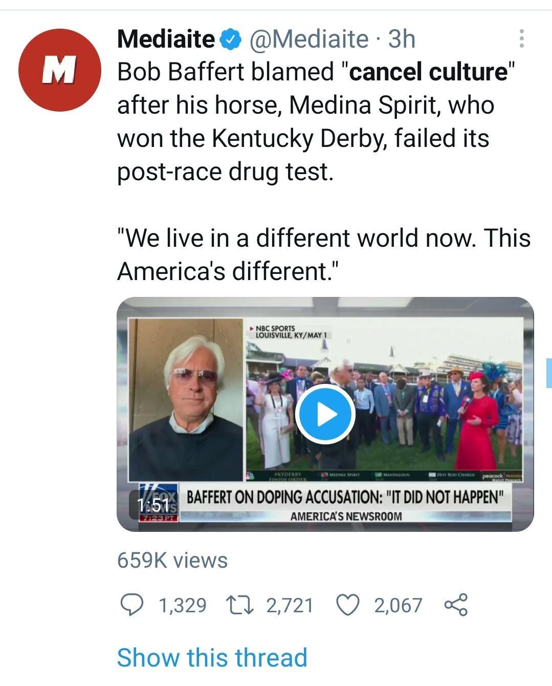 Mediaite Mediaite 3h Bob Baffert blamed cancel culture after his horse Medina Spirit who won the Kentucky Derby failed its post race drug test We live in a different world now This Americas different NBC SPORTS LOUISVILLE KYMAY 1 E sr ol o y 659K views O 1329 1Y 2721 Q 2067 5 Show this thread
