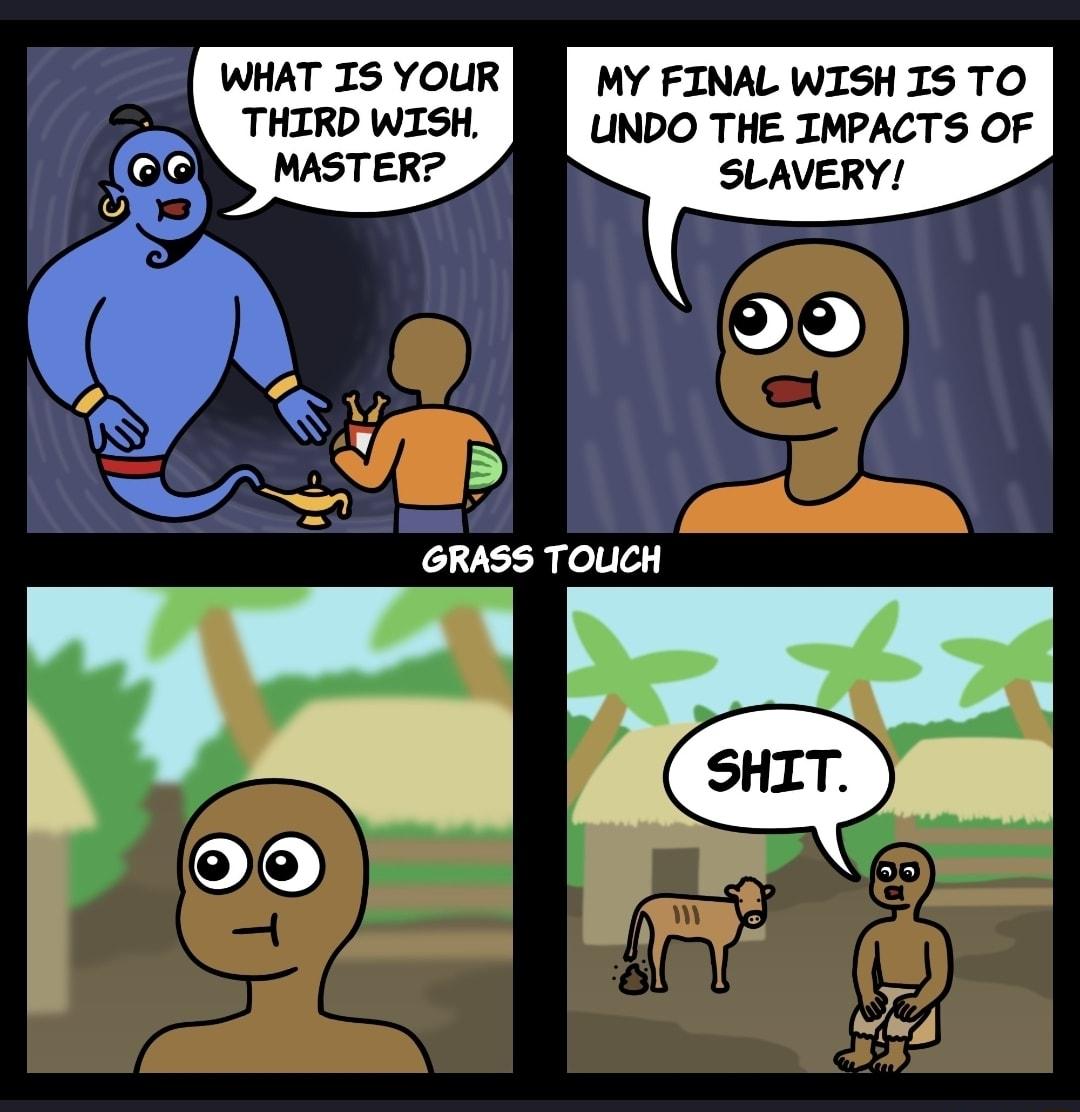 WHAT IS YOUR THIRD WISH MASTER MY FINAL WISH IS TO UNDO THE IMPACTS OF SLAVERY