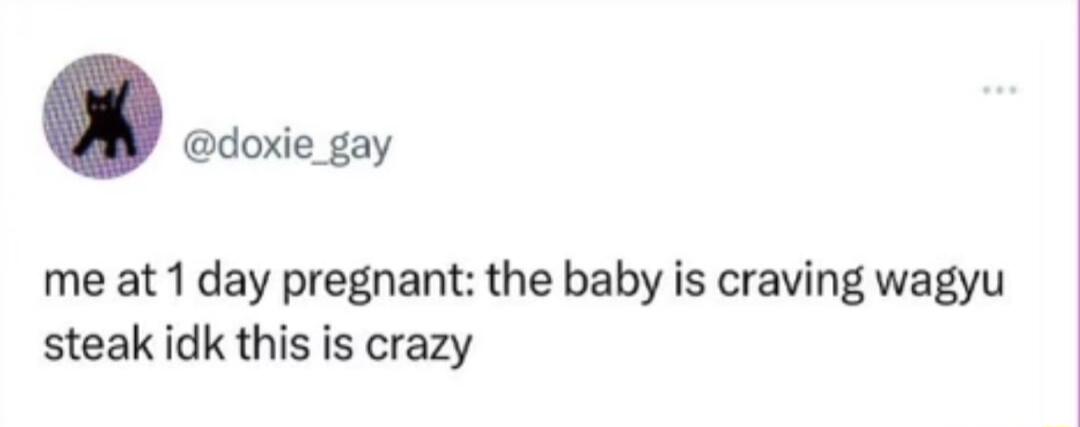0 me at 1day pregnant the baby is craving wagyu steak idk this is crazy