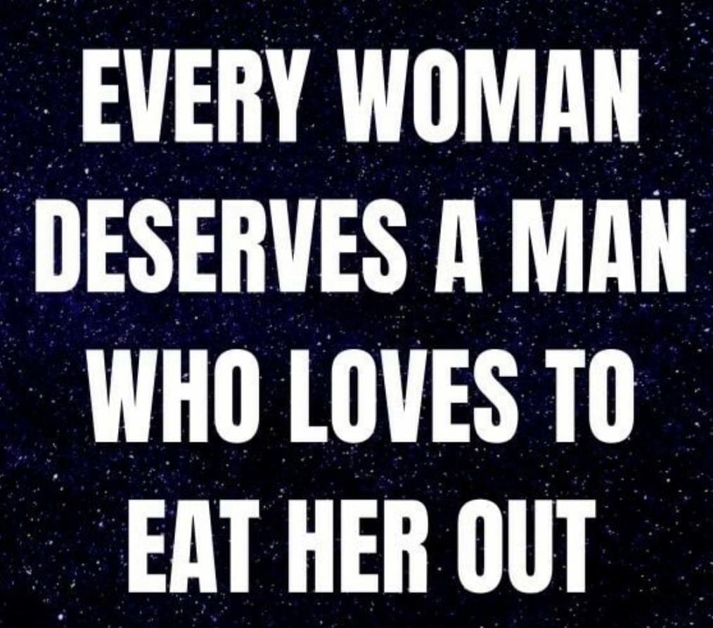 EVERY WOMAN DESERVES A MAN WHO LOVES TO EAT HER OUT