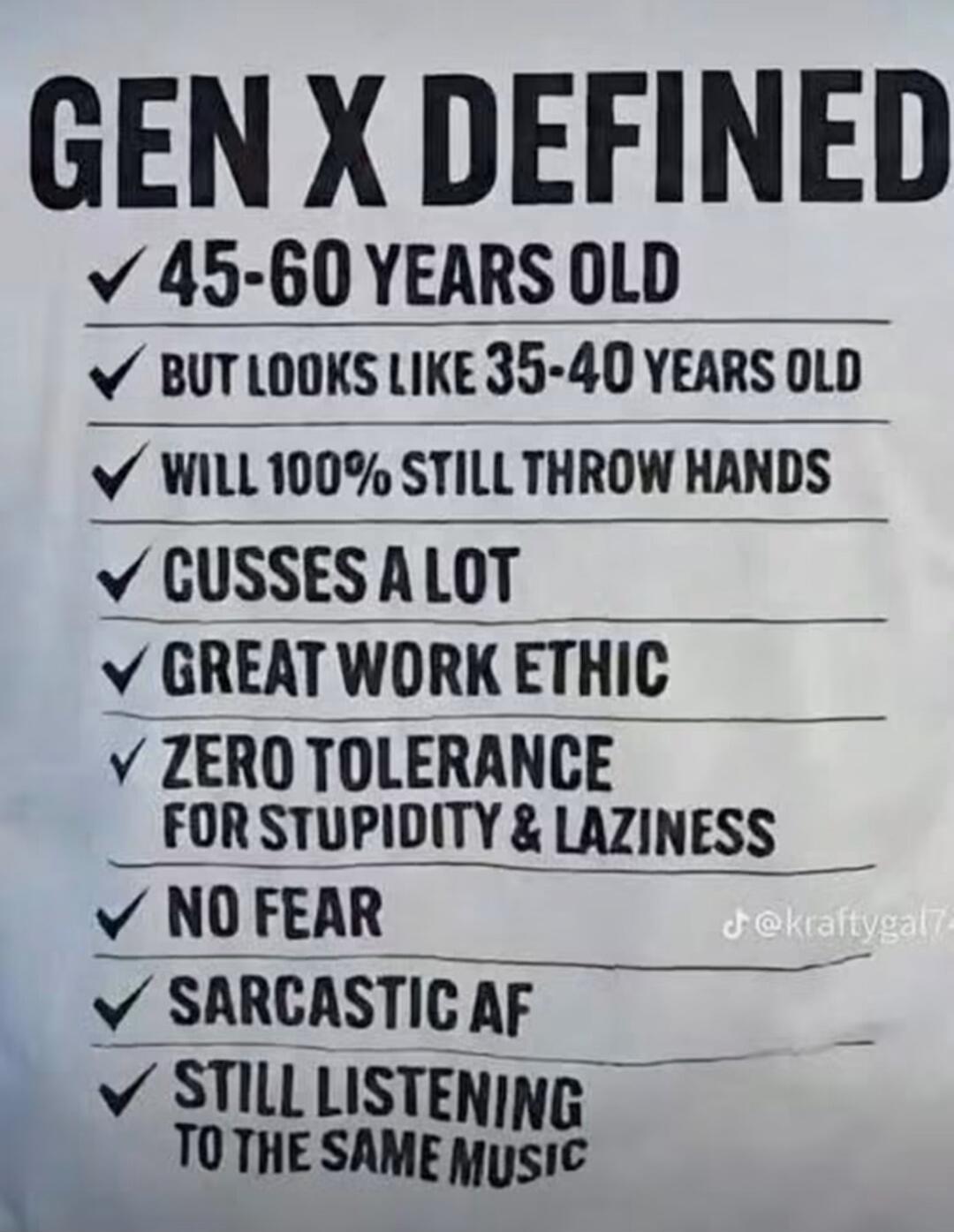 GEN X DEFINED. 45-60 YEARS OLD. BUT LOOKS LIKE 35-40 YEARS OLD. WILL 100% STILL THROW HANDS. CUSSES A LOT. GREAT WORK ETHIC. ZERO TOLERANCE FOR STUPIDITY & LAZINESS. NO FEAR. SARCASTIC AF. STILL LISTENING TO THE SAME MUSIC.