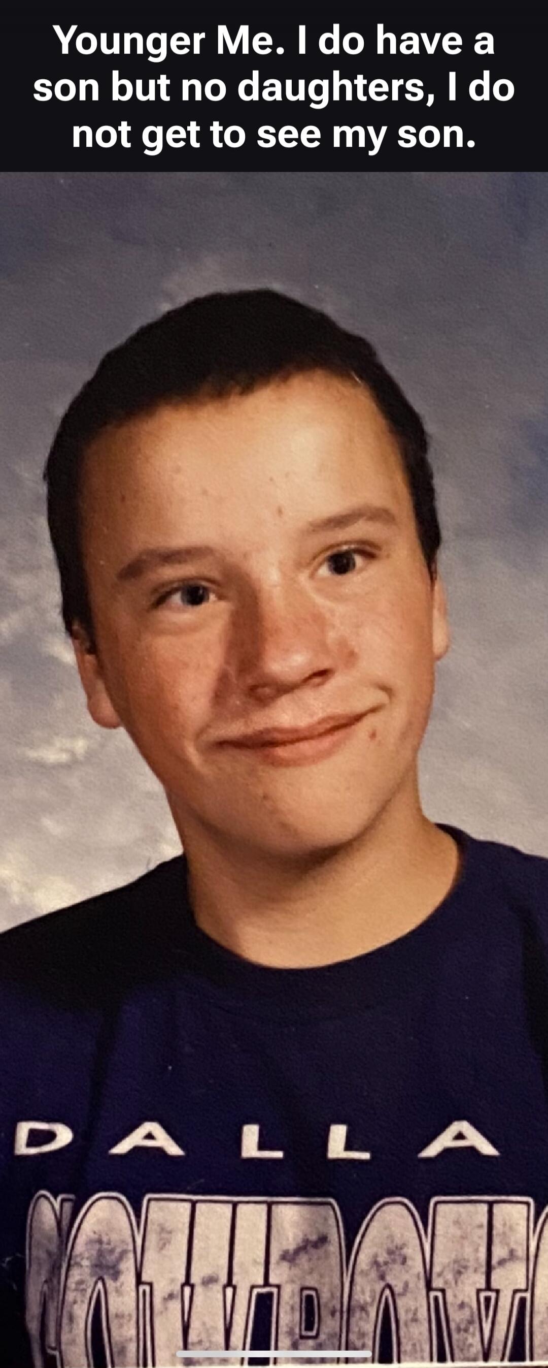 Younger Me. I do have a son but no daughters, I do not get to see my son.