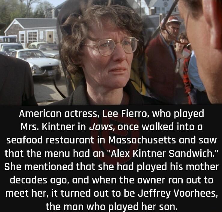 American actress Lee Fierro who played Mrs Kintner in Jaws once walked into a seafood restaurant in Massachusetts and saw that the menu had an Alex Kintner Sandwich She mentioned that she had played his mother decades ago and when the owner ran out to meet her it turned out to be Jeffrey Voorhees the man who played her son