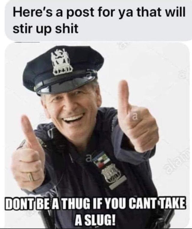 Heres a post for ya that will stir up shit DONTIBE A THUG IF YOU CANTTAKE ASLUG