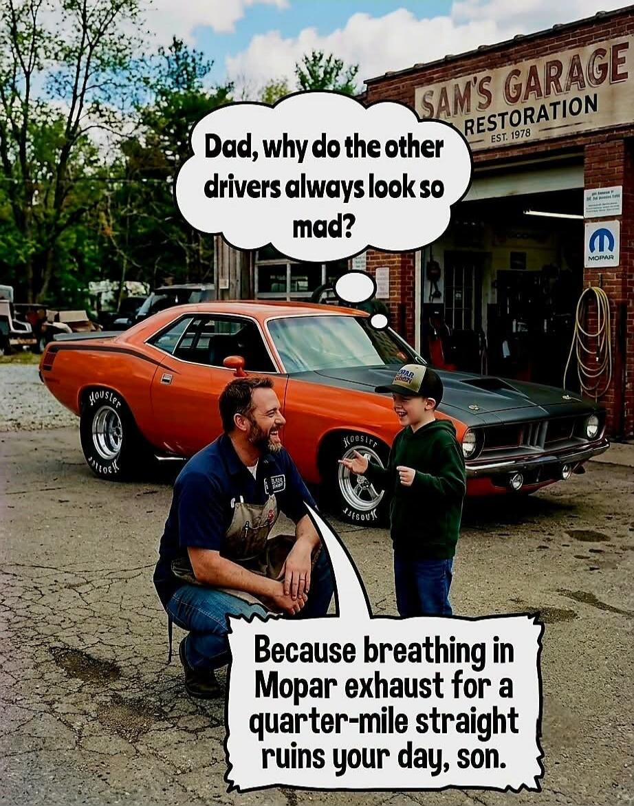 Dad, why do the other drivers always look so mad? Because breathing in Mopar exhaust for a quarter-mile straight ruins your day, son. SAM'S GARAGE RESTORATION EST. 1978 MOPAR Hoosier