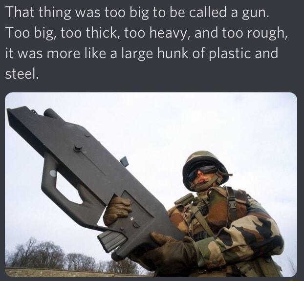 That thing was too big to be called a gun Too big too thick too heavy and too rough it was more like a large hunk of plastic and SEEH