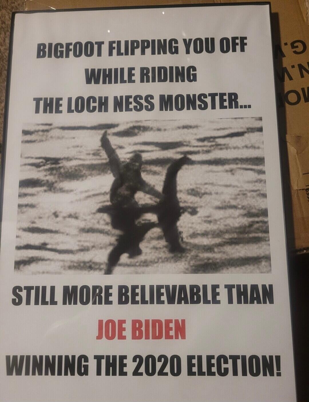 BIGFOOT FLIPPING YOU OFF WHILE RIDING THE LOCH NESS MONSTER... STILL MORE BELIEVABLE THAN JOE BIDEN WINNING THE 2020 ELECTION!