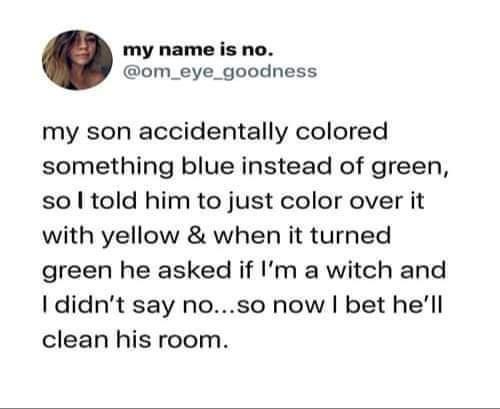 my name is no om_eye_goodness my son accidentally colored something blue instead of green so told him to just color over it with yellow when it turned green he asked if Im a witch and didnt say noso now bet hell clean his room