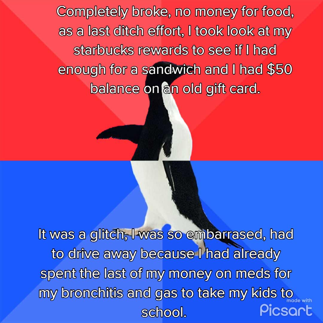 Complieiteloltel oMo TA el MeTole asalastiditchieffort took look atimy S e MM ETe i AR enouglifora sandwich and llhad 50 Balancelon Bl old gift card barrased had to drive away becauseslhad already spentithellast ofimy money on meds for my bronchitistand gas to take my kids to Selrele Picsart