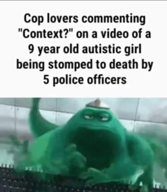 Cop lovers commenting Context on a video of a 9 year old autistic girl being stomped to death by 5 police officers