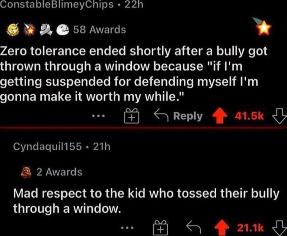 ConstableBlimeyChips 22h 2 58 Avards Zero tolerance ended shortly after a bully got thrown through a window because if Im getting suspended for defending myself Im gonna make it worth my while Reply arsk JJ Cyndaquil1ss 21h A 2 Awards VELNCEGEG S GRUERRT RV R GGELL R IRV 1Y through a window IS EAES