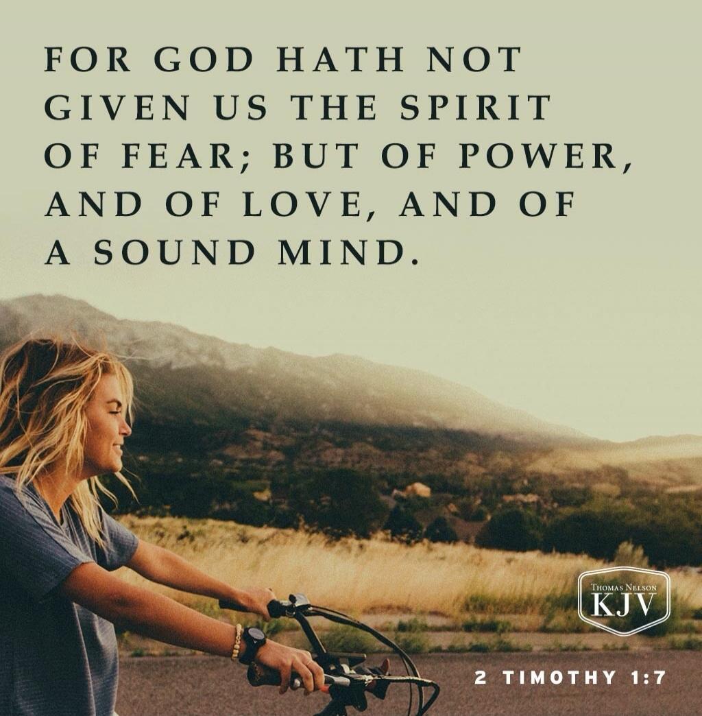 FOR GOD HATH NOT GIVEN US THE SPIRIT OF FEAR; BUT OF POWER, AND OF LOVE, AND OF A SOUND MIND.\n2 TIMOTHY 1:7