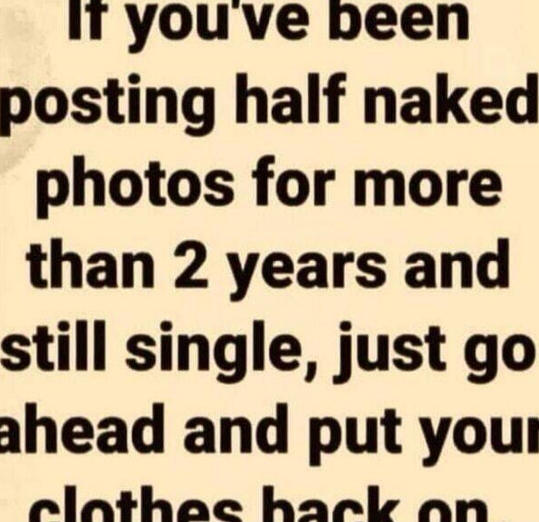 If you've been posting half naked photos for more than 2 years and still single, just go ahead and put your clothes back on.