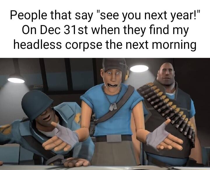 People that say see you next year On Dec 31st when they find my headless corpse the next morning
