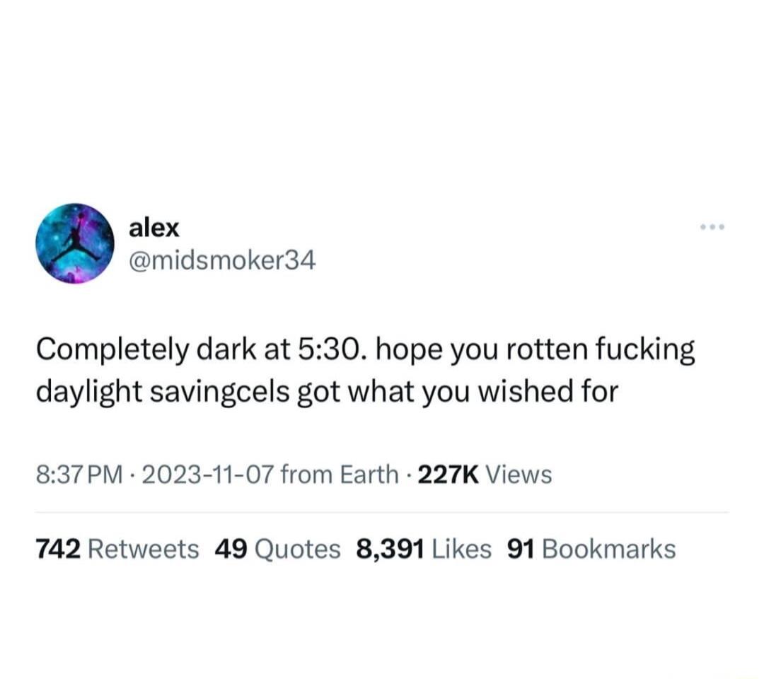 alex midsmoker34 Completely dark at 530 hope you rotten fucking daylight savingcels got what you wished for 837PM 2023 11 07 from Earth 227K Views 742 Retweets 49 Quotes 8391 Likes 91 Bookmarks