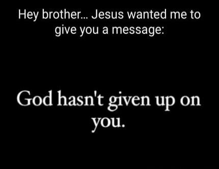 Hey brother... Jesus wanted me to give you a message: God hasn't given up on you.