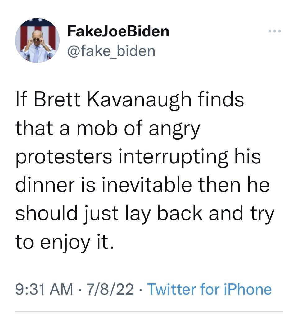 FakeloeBiden 4 fake biden If Brett Kavanaugh finds that a mob of angry protesters interrupting his dinner is inevitable then he should just lay back and try to enjoy it 931 AM 7822 Twitter for iPhone