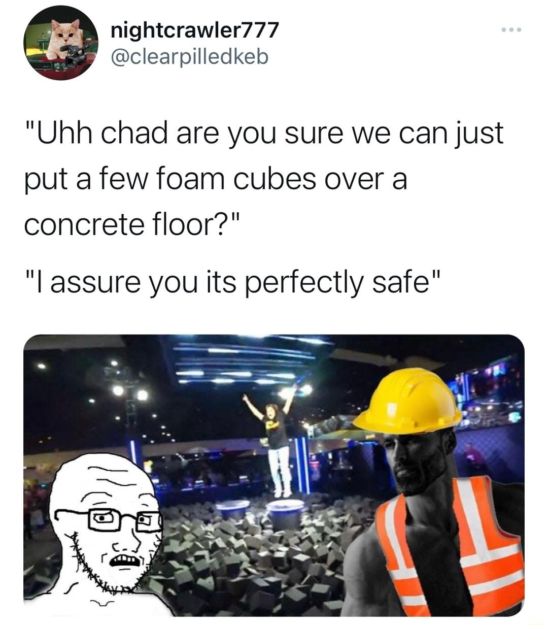 nightcrawler777 clearpilledkeb Uhh chad are you sure we can just put a few foam cubes over a concrete floor l assure you its perfectly safe