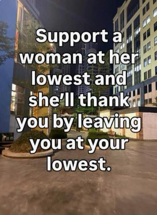 Support a woman at her lowest and she'll thank you by leaving you at your lowest.
