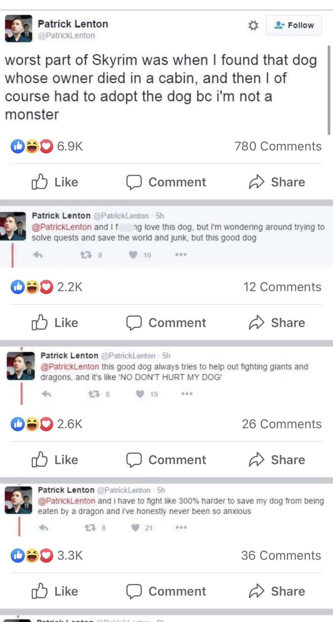 Patrick Lenton 2 Follow PatrickLenton worst part of Skyrim was when found that dog whose owner died in a cabin and then of course had to adopt the dog bc im not a monster Q0 69k 780 Comments oy Like Comment Share Patrick Lenton PatrickLenton 5h PatrickLenton and f 1g love this dog but im wondering around trying to 4 solve quests and save the world and junk but this good dog I ha 3 1 0s0 22 12 Comm